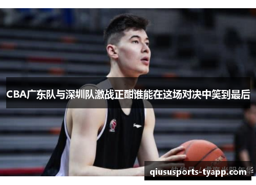 CBA广东队与深圳队激战正酣谁能在这场对决中笑到最后
