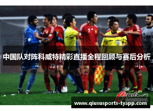 中国队对阵科威特精彩直播全程回顾与赛后分析