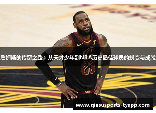 詹姆斯的传奇之路：从天才少年到NBA历史最佳球员的蜕变与成就