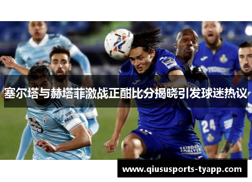 塞尔塔与赫塔菲激战正酣比分揭晓引发球迷热议